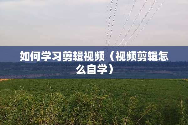 如何学习剪辑视频（视频剪辑怎么自学）