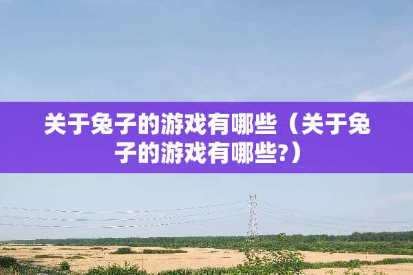 关于兔子的游戏有哪些（关于兔子的游戏有哪些?）