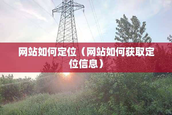 网站如何定位（网站如何获取定位信息）