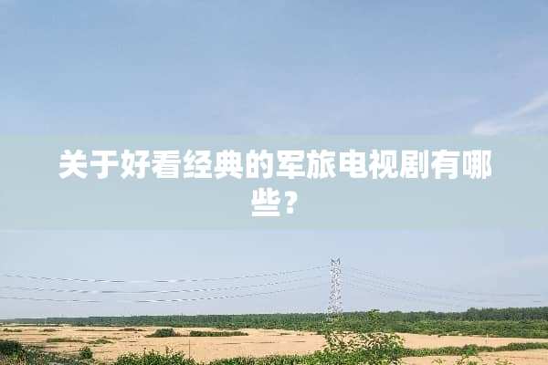 关于好看经典的军旅电视剧有哪些？