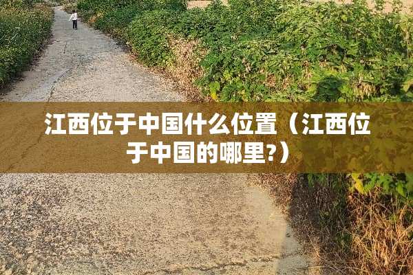 江西位于中国什么位置（江西位于中国的哪里?）