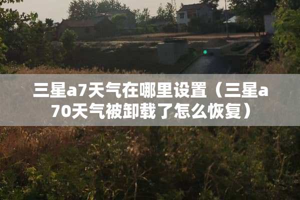 三星a7天气在哪里设置（三星a70天气被卸载了怎么恢复）