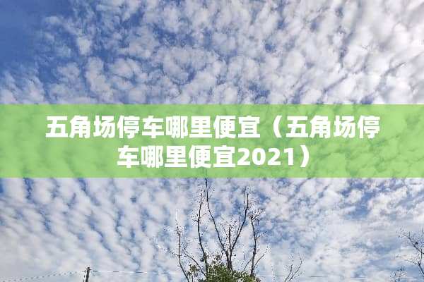 五角场停车哪里便宜（五角场停车哪里便宜2021）