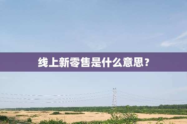 线上新零售是什么意思？