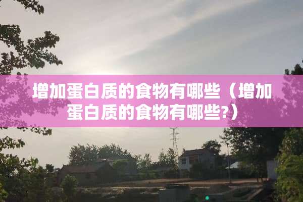 增加蛋白质的食物有哪些（增加蛋白质的食物有哪些?）