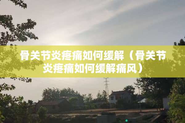 骨关节炎疼痛如何缓解（骨关节炎疼痛如何缓解痛风）