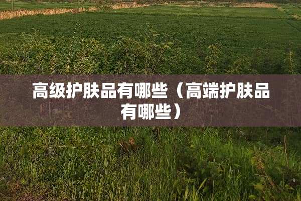 高级护肤品有哪些（高端护肤品有哪些）