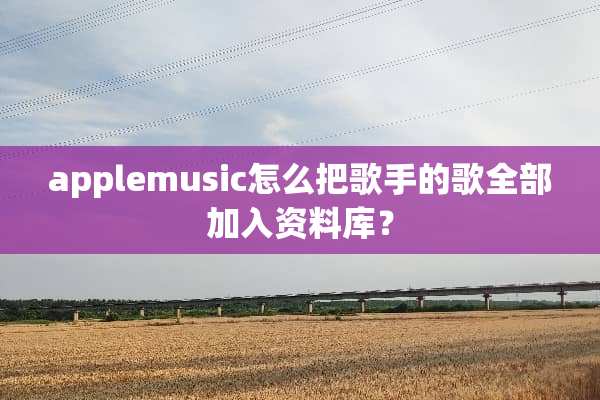 applemusic怎么把歌手的歌全部加入资料库？