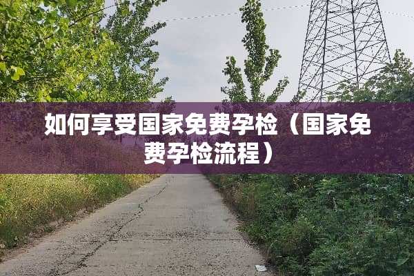 如何享受国家免费孕检（国家免费孕检流程）