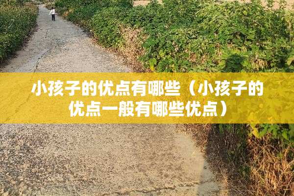 小孩子的优点有哪些（小孩子的优点一般有哪些优点）