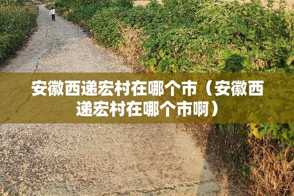 安徽西递宏村在哪个市（安徽西递宏村在哪个市啊）
