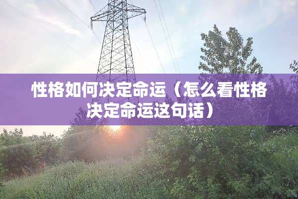 性格如何决定命运（怎么看性格决定命运这句话）