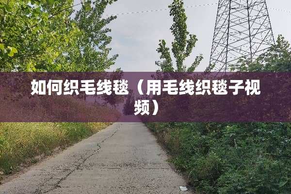 如何织毛线毯（用毛线织毯子视频）