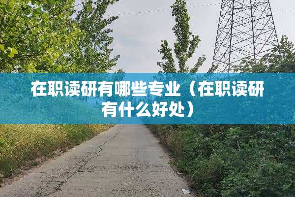 在职读研有哪些专业（在职读研有什么好处）