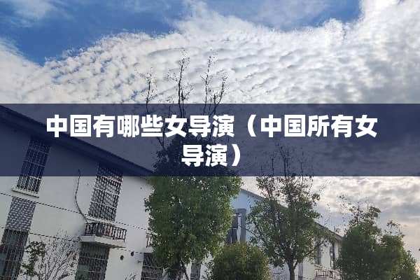 中国有哪些女导演（中国所有女导演）