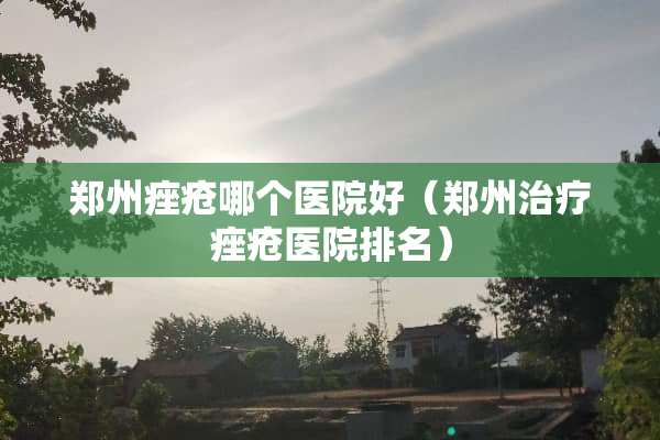 郑州痤疮哪个医院好（郑州治疗痤疮医院排名）