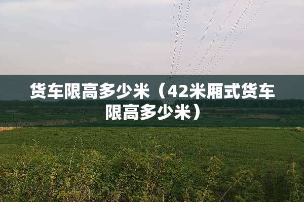 货车限高多少米（42米厢式货车限高多少米）
