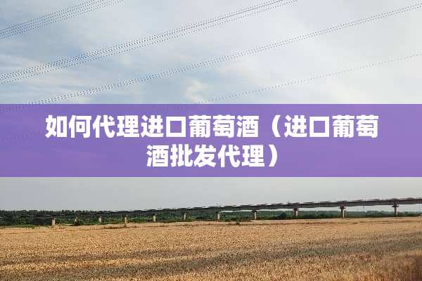 如何代理进口葡萄酒（进口葡萄酒批发代理）