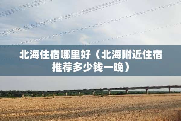 北海住宿哪里好（北海附近住宿推荐多少钱一晚）