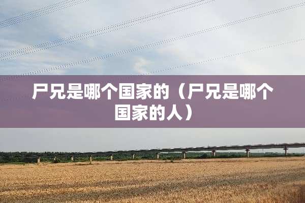 尸兄是哪个国家的（尸兄是哪个国家的人）