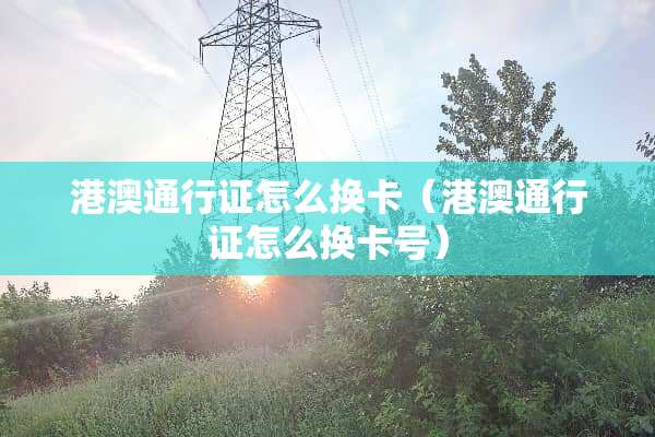 港澳通行证怎么换卡（港澳通行证怎么换卡号）