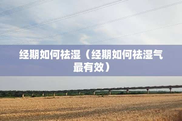 经期如何祛湿（经期如何祛湿气最有效）