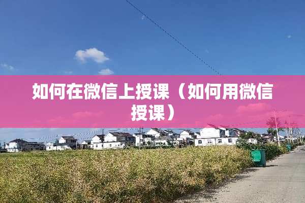 如何在微信上授课（如何用微信授课）