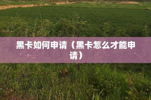 黑卡如何申请（黑卡怎么才能申请）