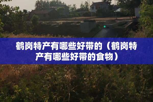 鹤岗特产有哪些好带的（鹤岗特产有哪些好带的食物）