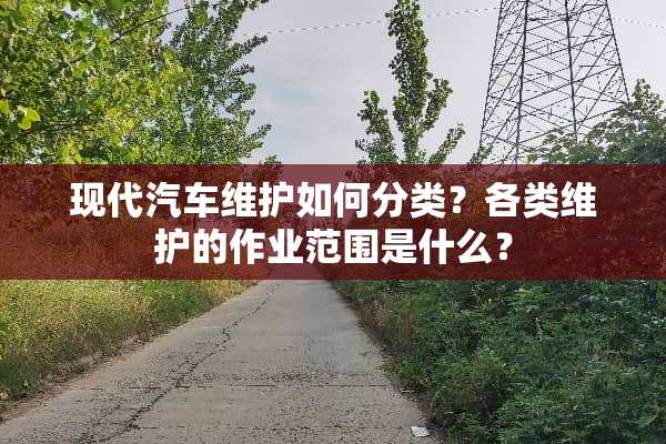 现代汽车维护如何分类？各类维护的作业范围是什么？