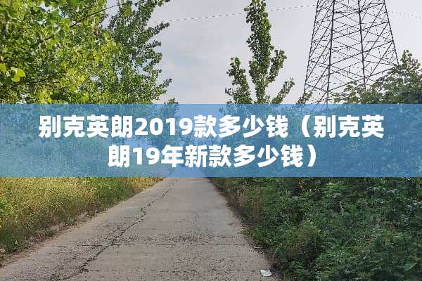 别克英朗2019款多少钱（别克英朗19年新款多少钱）