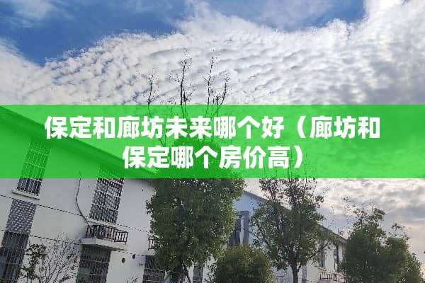 保定和廊坊未来哪个好（廊坊和保定哪个房价高）