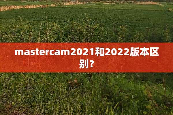 mastercam2021和2022版本区别？