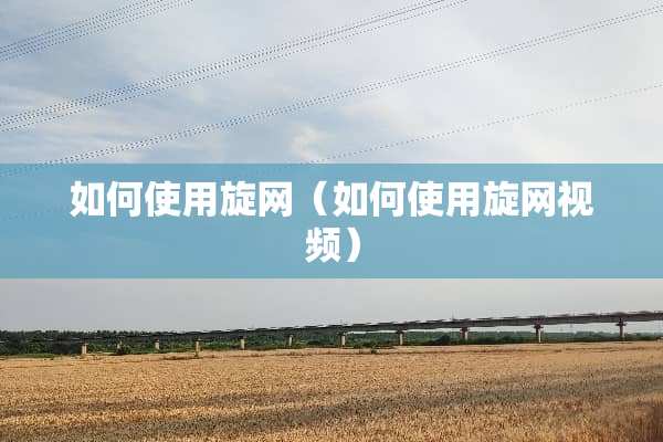 如何使用旋网（如何使用旋网视频）