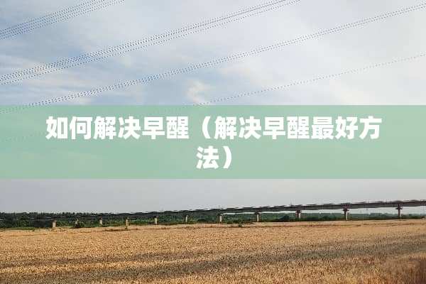 如何解决早醒（解决早醒最好方法）