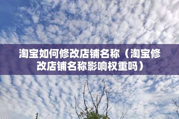 淘宝如何修改店铺名称（淘宝修改店铺名称影响权重吗）