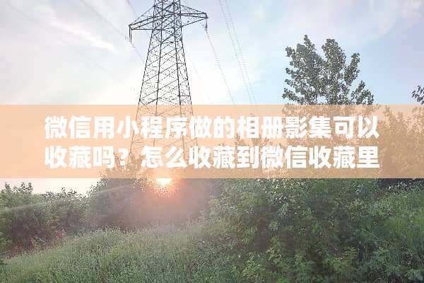 微信用小程序做的相册影集可以收藏吗？怎么收藏到微信收藏里面？