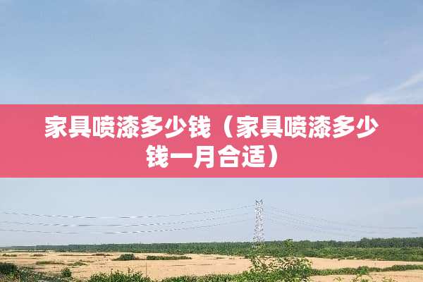 家具喷漆多少钱（家具喷漆多少钱一月合适）
