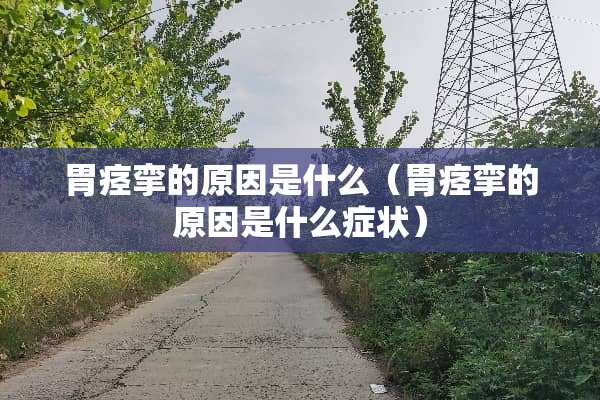 胃痉挛的原因是什么（胃痉挛的原因是什么症状）