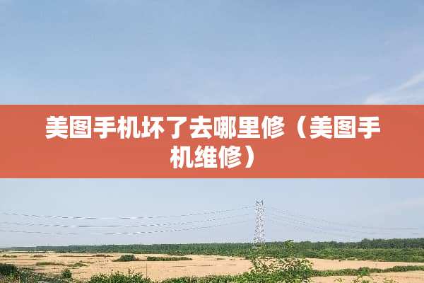 美图手机坏了去哪里修（美图手机维修）