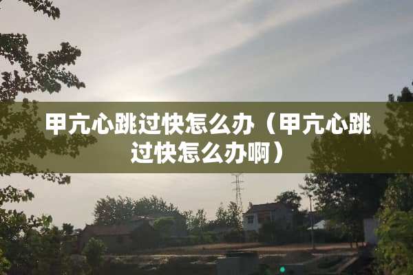 甲亢心跳过快怎么办（甲亢心跳过快怎么办啊）