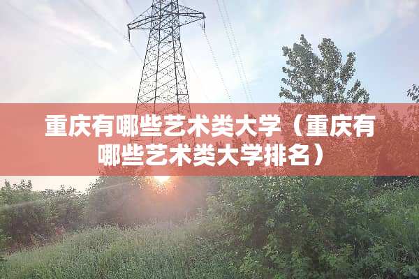 重庆有哪些艺术类大学（重庆有哪些艺术类大学排名）