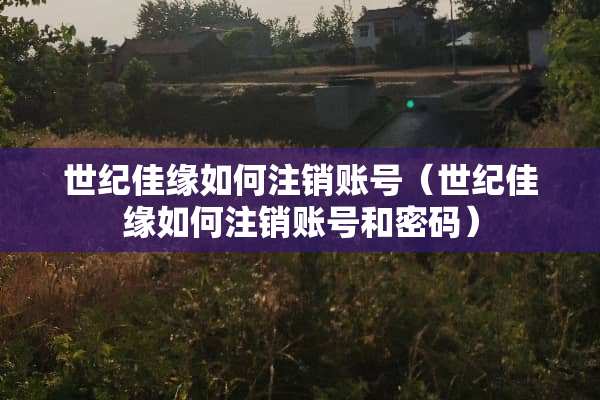 世纪佳缘如何注销账号（世纪佳缘如何注销账号和密码）