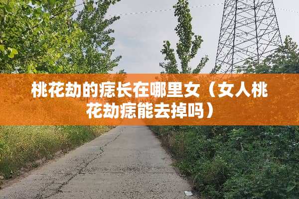 桃花劫的痣长在哪里女（女人桃花劫痣能去掉吗）