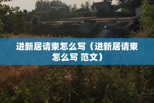 进新居请柬怎么写（进新居请柬怎么写 范文）