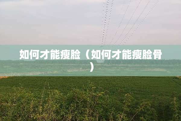 如何才能瘦脸（如何才能瘦脸骨）