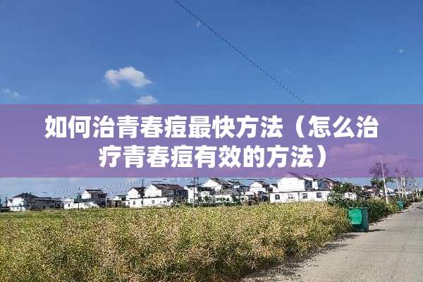 如何治青春痘最快方法（怎么治疗青春痘有效的方法）