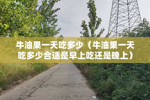 牛油果一天吃多少（牛油果一天吃多少合适是早上吃还是晚上）