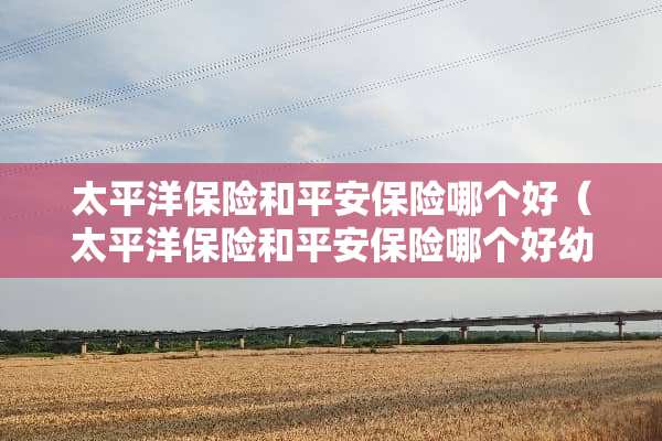 太平洋保险和平安保险哪个好（太平洋保险和平安保险哪个好幼儿园）