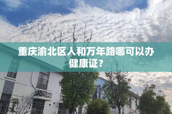 重庆渝北区人和万年路哪可以办健康证？